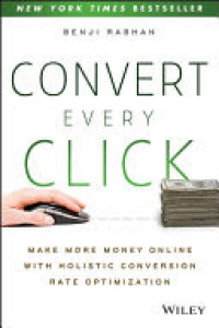 Image of Convert Every Click : Make More Money Online with Holistic Conversion Rate Optimization